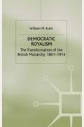 Democratic Royalism: The Transformation Of The British Monarchy, 1861-1914