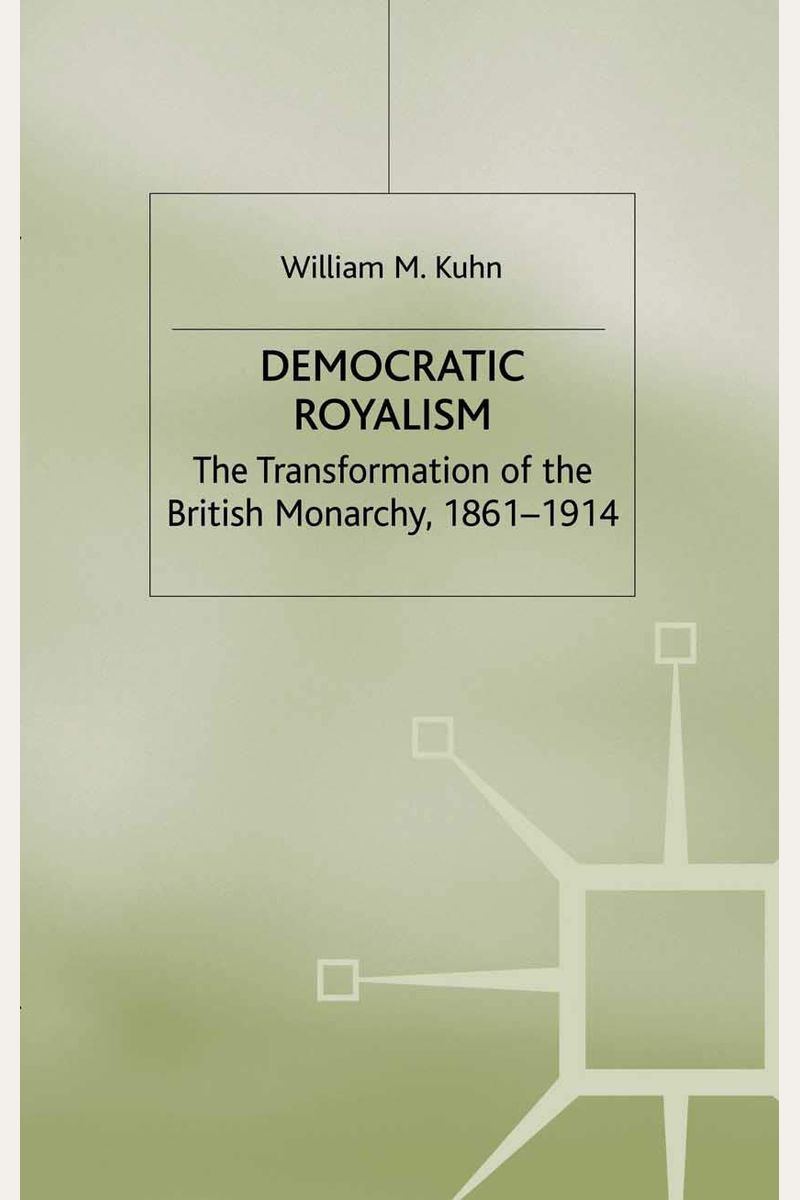 Democratic Royalism: The Transformation Of The British Monarchy, 1861-1914