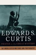Prayer To The Great Mystery: The Uncollected Writings & Photography Of Edward S. Curtis