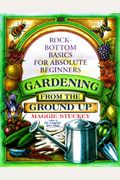 Gardening From The Ground Up: Rock-Bottom Basics For Absolute Beginners