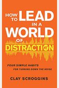 How To Lead In A World Of Distraction: Four Simple Habits For Turning Down The Noise