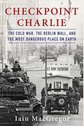 Checkpoint Charlie: The Cold War, The Berlin Wall, And The Most Dangerous Place On Earth