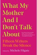 What My Mother And I Don't Talk About: Fifteen Writers Break The Silence