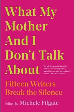 What My Mother And I Don't Talk About: Fifteen Writers Break The Silence What My Mother And I Don't Talk About: Fifteen Writers Break The Silence