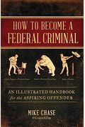 How To Become A Federal Criminal: An Illustrated Handbook For The Aspiring Offender