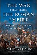 The War That Made The Roman Empire: Antony, Cleopatra, And Octavian At Actium
