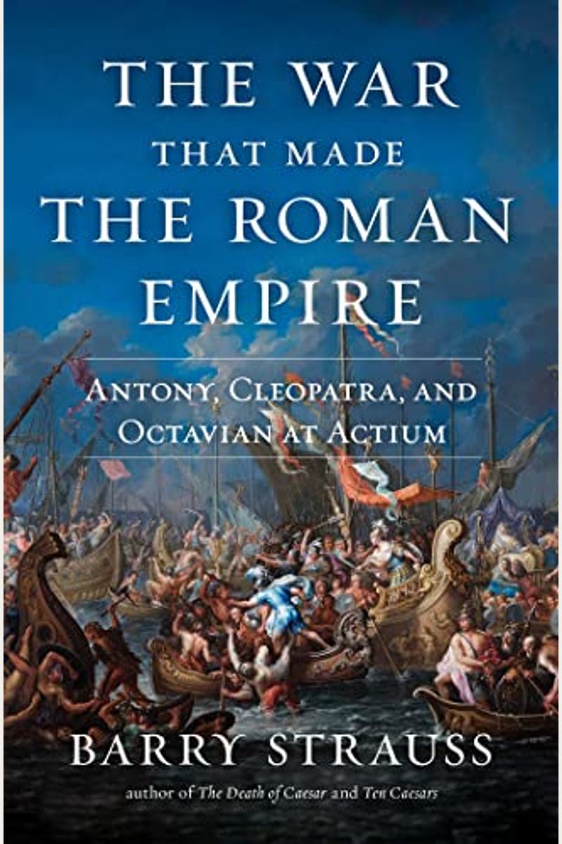 The War That Made the Roman Empire: Antony, Cleopatra, and Octavian at Actium