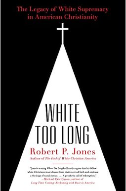 White Too Long: The Legacy of White Supremacy in American Christianity White Too Long: The Legacy of White Supremacy in American Christianity