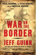 War On The Border: Villa, Pershing, The Texas Rangers, And An American Invasion