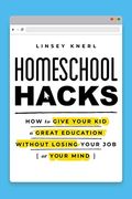 Homeschool Hacks: How To Give Your Kid A Great Education Without Losing Your Job (Or Your Mind)