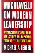 Machiavelli On Modern Leadership: Why Machiavelli's Iron Rules Are As Timely And Important Today As Five Centuries Ago
