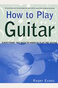How To Play Guitar: Everything You Need To Know To Play The Guitar