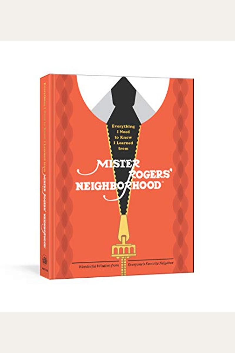 Everything I Need To Know I Learned From Mister Rogers' Neighborhood: Wonderful Wisdom From Everyone's Favorite Neighbor