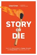 Story Or Die: How To Use Brain Science To Engage, Persuade, And Change Minds In Business And In Life