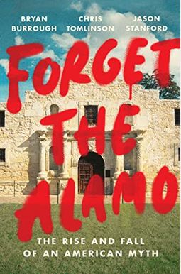 Forget The Alamo: The Rise And Fall Of An American Myth Forget The Alamo: The Rise And Fall Of An American Myth