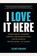 I Love It Here: How Great Leaders Create Organizations Their People Never Want To Leave