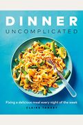 Dinner, Uncomplicated: Fixing A Delicious Meal Every Night Of The Week