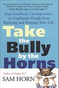 Take The Bully By The Horns: Stop Unethical, Uncooperative, Or Unpleasant People From Running And Ruining Your Life