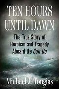 Ten Hours Until Dawn: The True Story Of Heroism And Tragedy Aboard The Can Do
