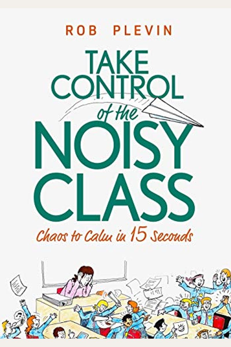 Take Control Of The Noisy Class: Chaos To Calm In 15 Seconds (Super-Effective Classroom Management Strategies For Teachers In Today's Toughest Classro