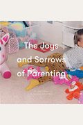 The Joys And Sorrows Of Parenting: 26 Essays To Reassure And Console