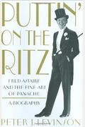 Puttin' On The Ritz: Fred Astaire And The Fine Art Of Panache, A Biography