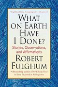 What On Earth Have I Done?: Stories, Observations, And Affirmations