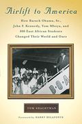 Airlift To America: How Barack Obama, Sr., John F. Kennedy, Tom Mboya, And 800 East African Students Changed Their World And Ours