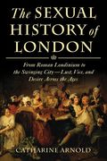 The Sexual History Of London: From Roman Londinium To The Swinging City---Lust, Vice, And Desire Across The Ages