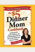 The $5 Dinner Mom Cookbook: 200 Recipes For Quick, Delicious, And Nourishing Meals That Are Easy On The Budget And A Snap To Prepare