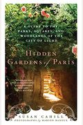 Hidden Gardens Of Paris: A Guide To The Parks, Squares, And Woodlands Of The City Of Light