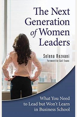The Next Generation of Women Leaders: What You Need to Lead but Won't Learn in Business School The Next Generation of Women Leaders: What You Need to Lead but Won't Learn in Business School