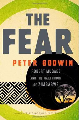 The Fear: Robert Mugabe And The Martyrdom Of Zimbabwe The Fear: Robert Mugabe And The Martyrdom Of Zimbabwe