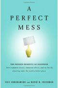 A Perfect Mess: The Hidden Benefits Of Disorder: How Crammed Closets, Cluttered Offices, And On-The-Fly Planning Make The World A Bett