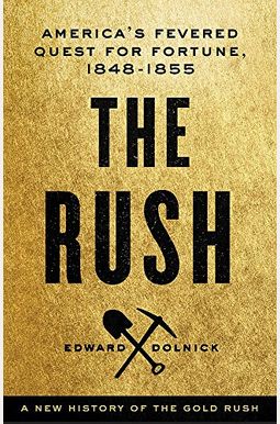 The Rush: America's Fevered Quest For Fortune, 1848-1853 The Rush: America's Fevered Quest For Fortune, 1848-1853