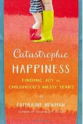 Catastrophic Happiness: Finding Joy In Childhood's Messy Years