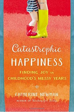 Catastrophic Happiness: Finding Joy in Childhood's Messy Years Catastrophic Happiness: Finding Joy in Childhood's Messy Years