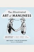The Illustrated Art Of Manliness: The Essential How-To Guide: Survival, Chivalry, Self-Defense, Style, Car Repair, And More!
