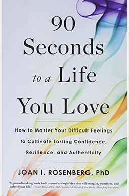90 Seconds To A Life You Love: How To Master Your Difficult Feelings To Cultivate Lasting Confidence, Resilience, And Authenticity