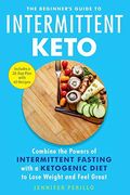 The Beginner's Guide To Intermittent Keto: Combine The Powers Of Intermittent Fasting With A Ketogenic Diet To Lose Weight And Feel Great