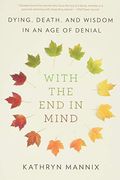 With The End In Mind: Dying, Death, And Wisdom In An Age Of Denial