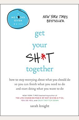 Get Your Sh*T Together: How To Stop Worrying About What You Should Do So You Can Finish What You Need To Do And Start Doing What You Want To Do (A No F*Cks Given Guide) Get Your Sh*T Together: How To Stop Worrying About What You Should Do So You Can Finish What You Need To Do And Start Doing What You Want To Do (A No F*Cks Given Guide)
