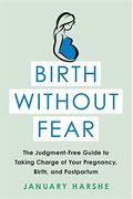 Birth Without Fear: The Judgment-Free Guide To Taking Charge Of Your Pregnancy, Birth, And Postpartum