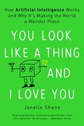 You Look Like A Thing And I Love You: How Artificial Intelligence Works And Why It's Making The World A Weirder Place