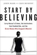 Start By Believing: Larry Nassar's Crimes, The Institutions That Enabled Him, And The Brave Women Who Stopped A Monster