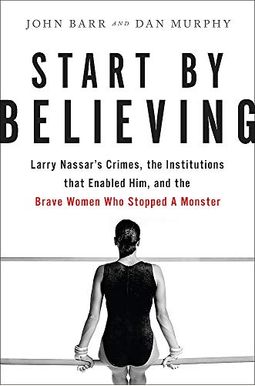 Start By Believing: Larry Nassar's Crimes, The Institutions That Enabled Him, And The Brave Women Who Stopped A Monster Start By Believing: Larry Nassar's Crimes, The Institutions That Enabled Him, And The Brave Women Who Stopped A Monster