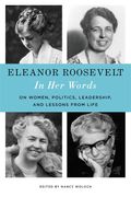 Eleanor Roosevelt: In Her Words: On Women, Politics, Leadership, And Lessons From Life