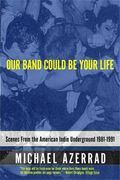 Our Band Could Be Your Life: Scenes From The American Indie Underground 1981-1991