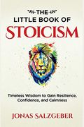 The Little Book Of Stoicism: Timeless Wisdom To Gain Resilience, Confidence, And Calmness