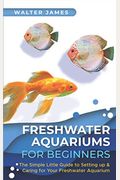 Freshwater Aquariums for Beginners: The Simple Little Guide to Setting up & Caring for Your Freshwater Aquarium